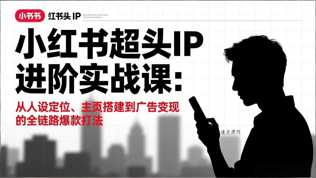 小红书超头IP进阶实战课：从人设定位、主页搭建到广告变现的全链路爆款打法源码网-手游源码|端游源码|小程序源码|网站模板资源免费分享下载 - 云速资源网多元化资源共享平台