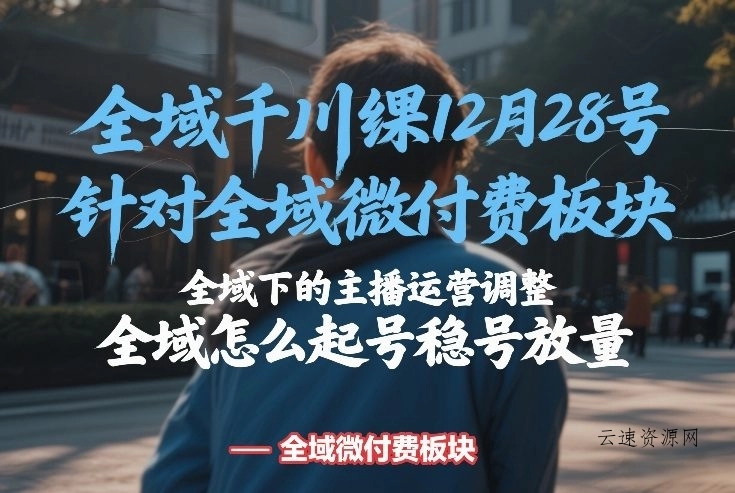 全域千川线下课12月28号，针对全域微付费板块，全域下的主播运营调整，全域怎么起号稳号放量源码网-手游源码|端游源码|小程序源码|网站模板资源免费分享下载 - 云速资源网多元化资源共享平台