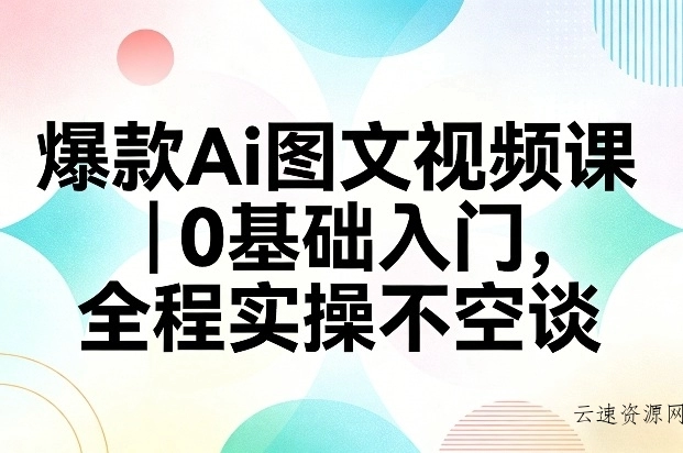 爆款Ai图文视频课，0基础入门，全程实操不空谈源码网-手游源码|端游源码|小程序源码|网站模板资源免费分享下载 - 云速资源网多元化资源共享平台