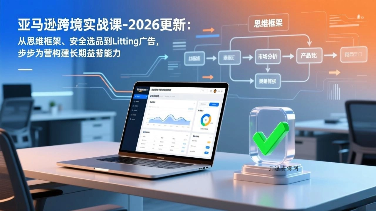 亚马逊跨境实战课-2026更新：从思维框架、安全选品到Listing广告，步步为营构建长期盈利能力源码网-手游源码|端游源码|小程序源码|网站模板资源免费分享下载 - 云速资源网多元化资源共享平台
