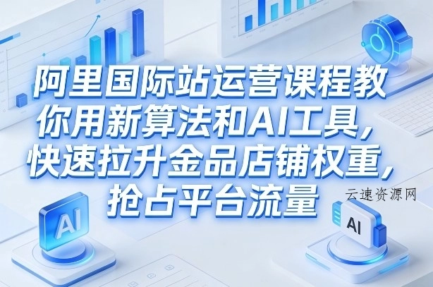 阿里国际站运营课程，教你用新算法和AI工具，快速拉升金品店铺权重，抢占平台流量(更新2026)源码网-手游源码|端游源码|小程序源码|网站模板资源免费分享下载 - 云速资源网多元化资源共享平台