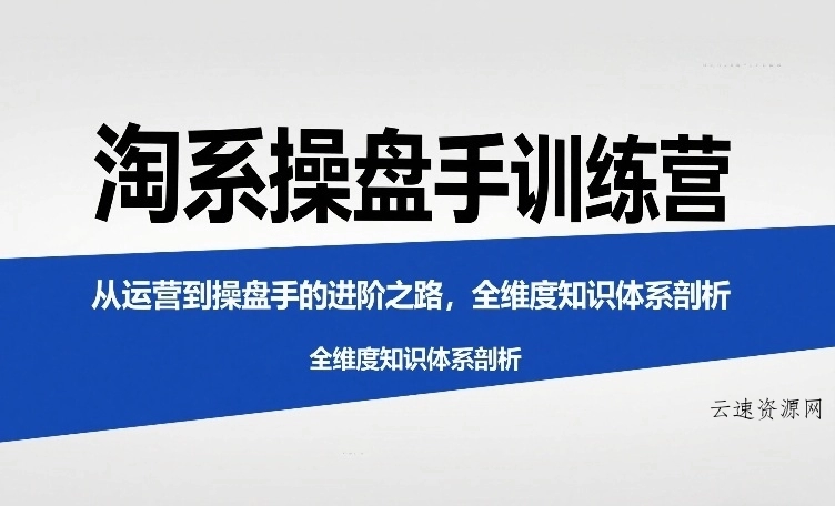 淘系操盘手训练营，从运营到操盘手的进阶之路，全维度知识体系剖析源码网-手游源码|端游源码|小程序源码|网站模板资源免费分享下载 - 云速资源网多元化资源共享平台