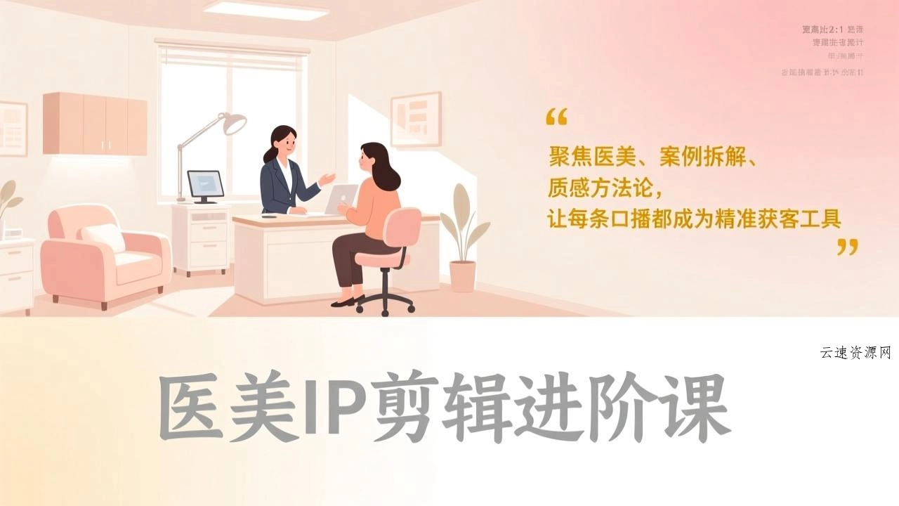 医美IP剪辑进阶课，聚焦医美、案例拆解、质感方法论，让每条口播都成为精准获客工具源码网-手游源码|端游源码|小程序源码|网站模板资源免费分享下载 - 云速资源网多元化资源共享平台