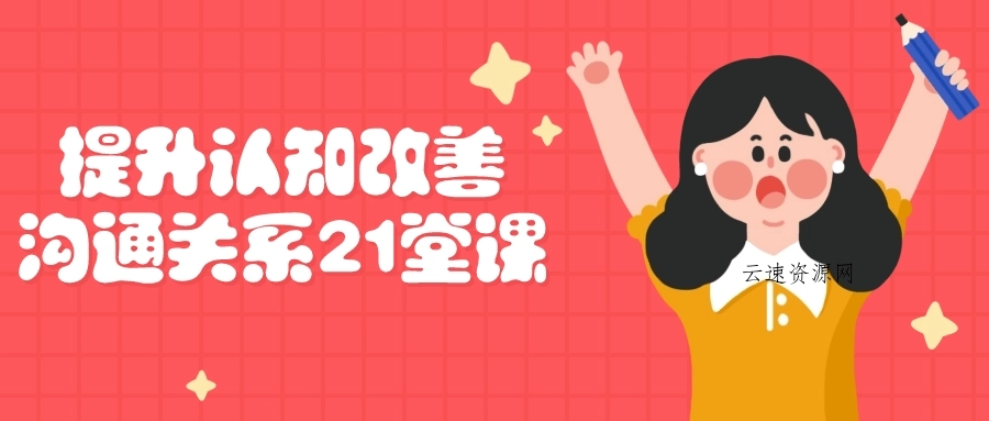 提升认知改善沟通关系21堂课源码网-手游源码|端游源码|小程序源码|网站模板资源免费分享下载 - 云速资源网多元化资源共享平台