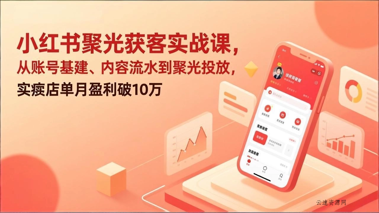 小红书聚光获客实战课，从账号基建、内容流水到聚光投放，实体店单月盈利破10万源码网-手游源码|端游源码|小程序源码|网站模板资源免费分享下载 - 云速资源网多元化资源共享平台