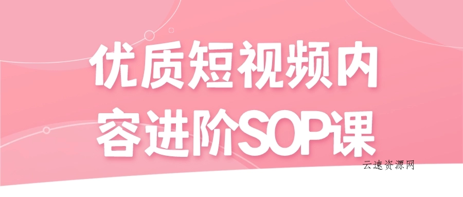 优质短视频内容进阶SOP课源码网-手游源码|端游源码|小程序源码|网站模板资源免费分享下载 - 云速资源网多元化资源共享平台