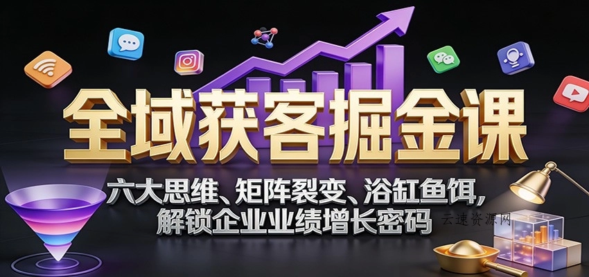 全域获客掘金课：六大思维、矩阵裂变、浴缸鱼饵，解锁企业业绩增长密码源码网-手游源码|端游源码|小程序源码|网站模板资源免费分享下载 - 云速资源网多元化资源共享平台