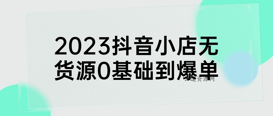 2023抖音小店无货源0基础到爆单源码网-手游源码|端游源码|小程序源码|网站模板资源免费分享下载 - 云速资源网多元化资源共享平台