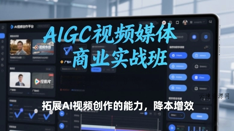 AIGC视频媒体商业实战班，拓展AI视频创作的能力，降本增效源码网-手游源码|端游源码|小程序源码|网站模板资源免费分享下载 - 云速资源网多元化资源共享平台