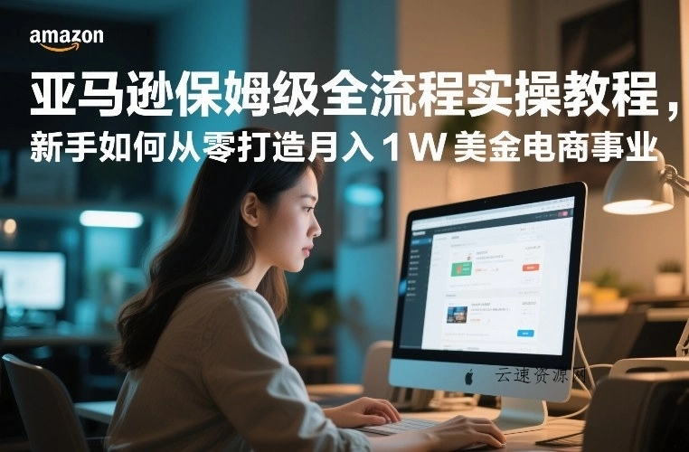 亚马逊保姆级全流程实操教程，新手如何从零打造月入1W美金电商事业源码网-手游源码|端游源码|小程序源码|网站模板资源免费分享下载 - 云速资源网多元化资源共享平台
