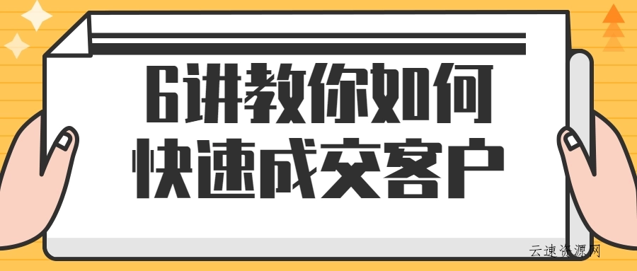 6讲教你如何快速成交客户源码网-手游源码|端游源码|小程序源码|网站模板资源免费分享下载 - 云速资源网多元化资源共享平台