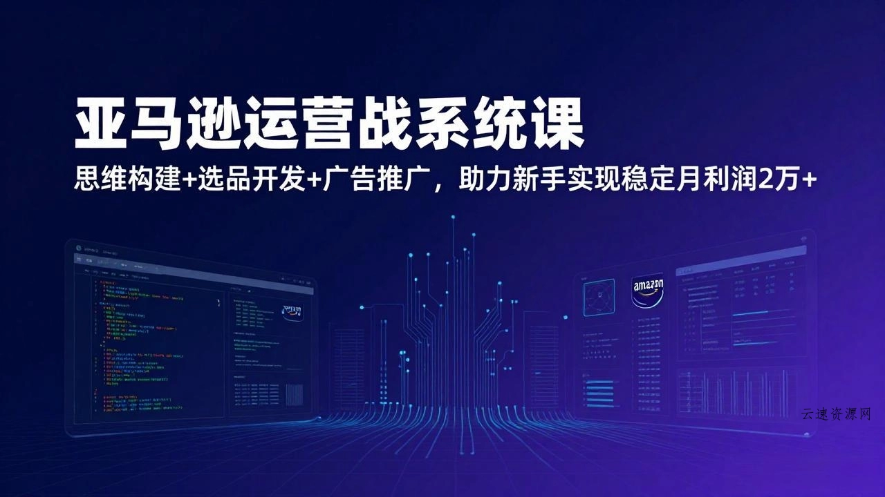 亚马逊运营实战系统课，思维构建+选品开发+广告推广，助力新手实现稳定月利润2万+(更新源码网-手游源码|端游源码|小程序源码|网站模板资源免费分享下载 - 云速资源网多元化资源共享平台