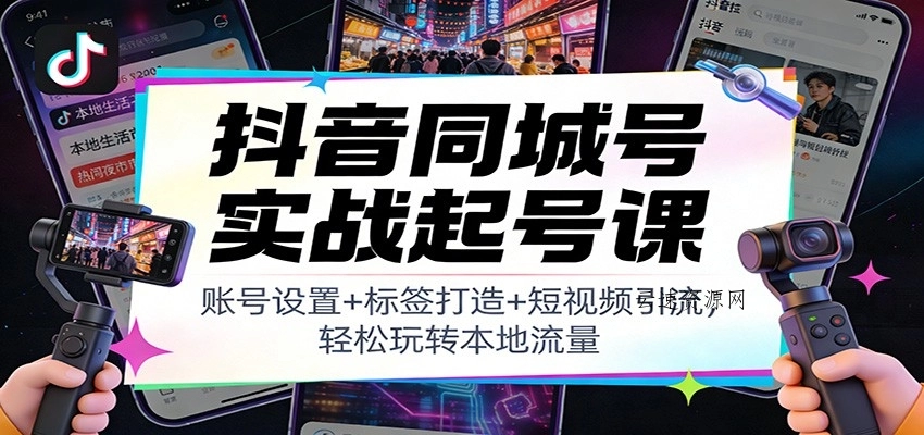 抖音同城号实战起号课：账号设置+标签打造+短视频引流，轻松玩转本地流量源码网-手游源码|端游源码|小程序源码|网站模板资源免费分享下载 - 云速资源网多元化资源共享平台