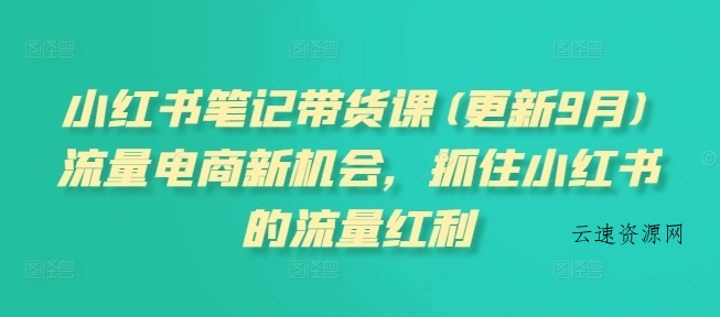 小红书笔记带货课，流量电商新机会，抓住小红书的流量红利(更新26年2月)源码网-手游源码|端游源码|小程序源码|网站模板资源免费分享下载 - 云速资源网多元化资源共享平台