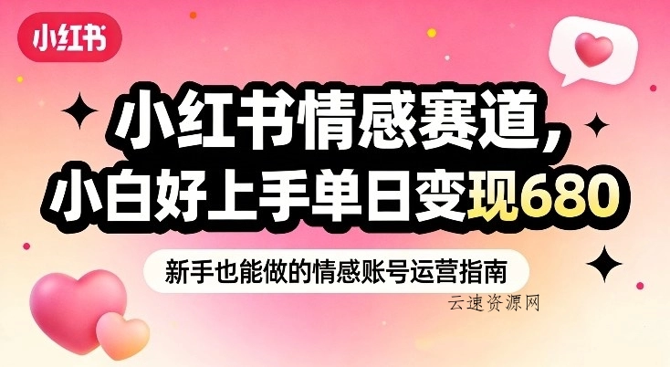 小红书情感赛道，抓准女性情绪刚需，小白好上手单日变现680源码网-手游源码|端游源码|小程序源码|网站模板资源免费分享下载 - 云速资源网多元化资源共享平台