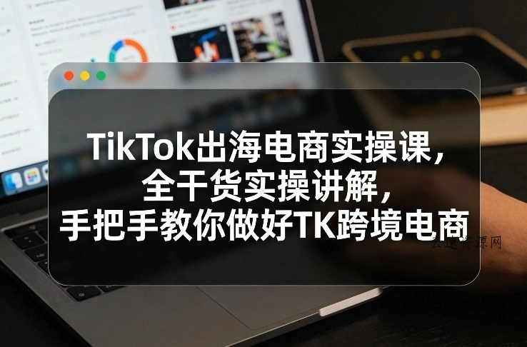 TikTok出海电商实操课，全干货实操讲解，手把手教你做好TK跨境电商源码网-手游源码|端游源码|小程序源码|网站模板资源免费分享下载 - 云速资源网多元化资源共享平台