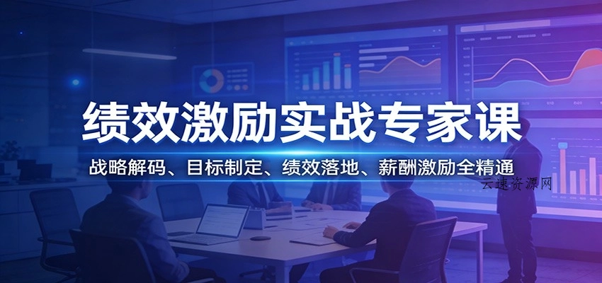 绩效激励实战专家课：战略解码、目标制定、绩效落地、薪酬激励全精通 - 多元化资源共享平台源码网-手游源码|端游源码|小程序源码|网站模板资源免费分享下载 - 云速资源网多元化资源共享平台