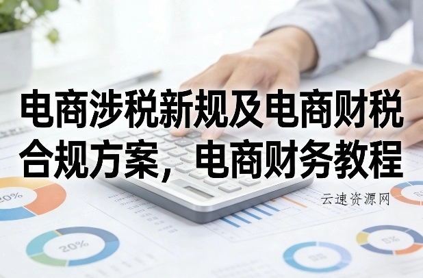 电商涉税新规及电商财税合规方案，电商财务教程源码网-手游源码|端游源码|小程序源码|网站模板资源免费分享下载 - 云速资源网多元化资源共享平台