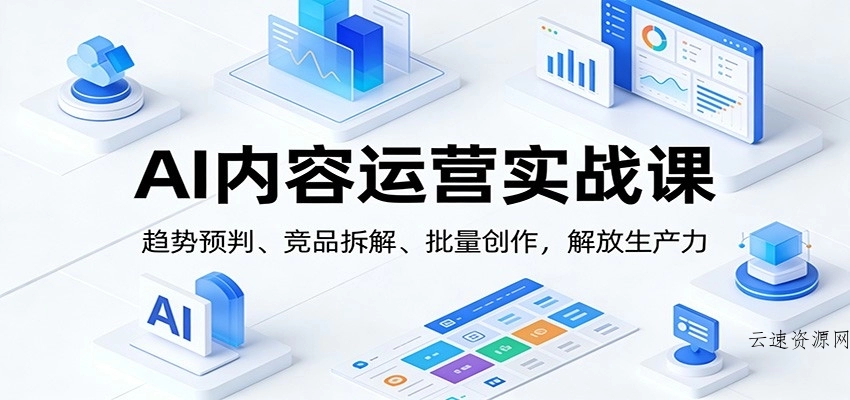 AI内容运营实战课：趋势预判、 竞品拆解、批量创作，解放生产力源码网-手游源码|端游源码|小程序源码|网站模板资源免费分享下载 - 云速资源网多元化资源共享平台
