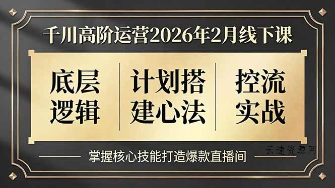 千川高阶运营2026年2月线下课，底层逻辑、计划搭建心法、控流实战，掌握核心技能打造爆款直播间源码网-手游源码|端游源码|小程序源码|网站模板资源免费分享下载 - 云速资源网多元化资源共享平台