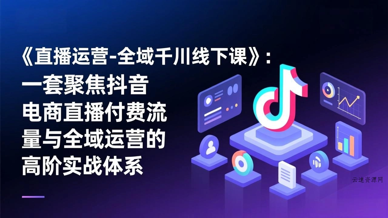 《直播运营-全域千川线下课》：一套聚焦抖音电商直播付费流量与全域运营的高阶实战体系源码网-手游源码|端游源码|小程序源码|网站模板资源免费分享下载 - 云速资源网多元化资源共享平台