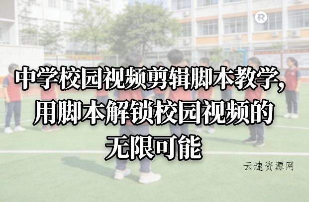 中学校园视频剪辑脚本教学，用脚本解锁校园视频的无限可能源码网-手游源码|端游源码|小程序源码|网站模板资源免费分享下载 - 云速资源网多元化资源共享平台